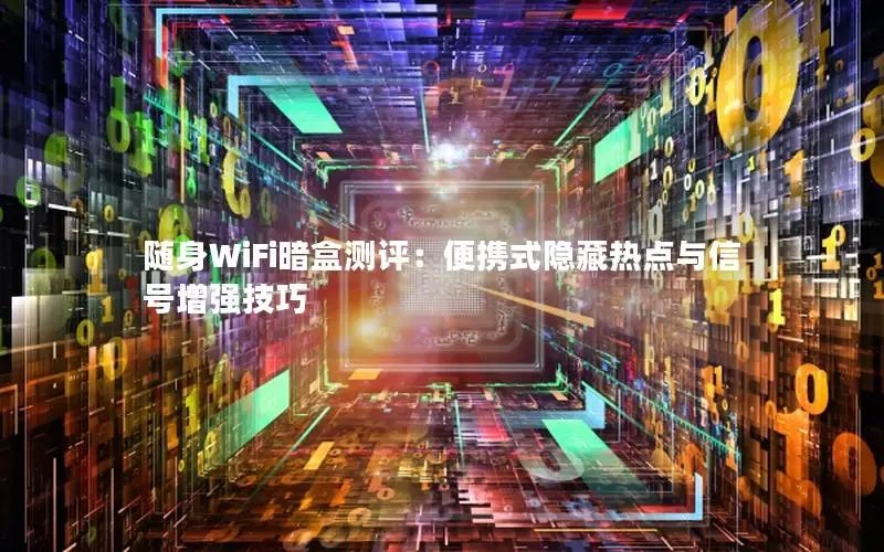 随身WiFi暗盒测评：便携式隐藏热点与信号增强技巧