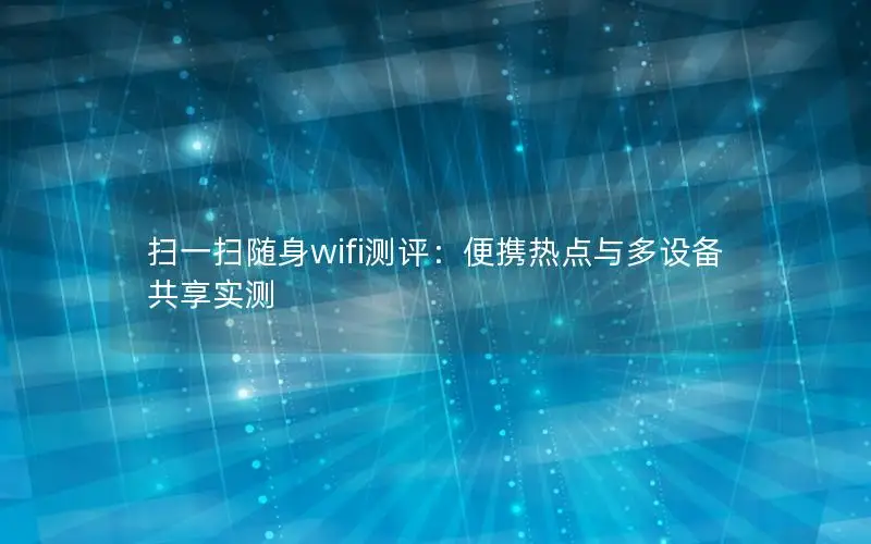 扫一扫随身wifi测评：便携热点与多设备共享实测