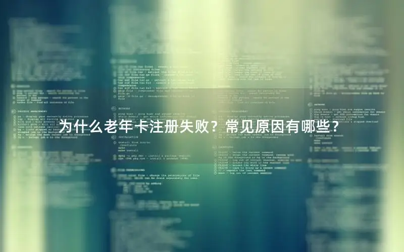 为什么老年卡注册失败？常见原因有哪些？