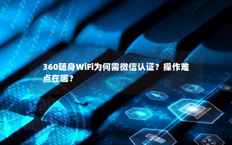 360随身WiFi为何需微信认证？操作难点在哪？