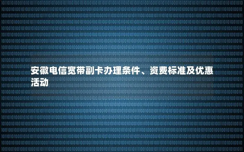 安徽电信宽带副卡办理条件、资费标准及优惠活动