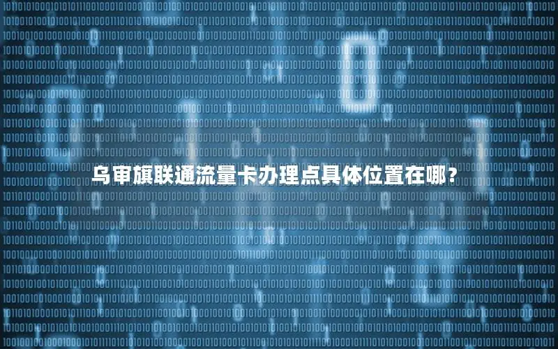 乌审旗联通流量卡办理点具体位置在哪？