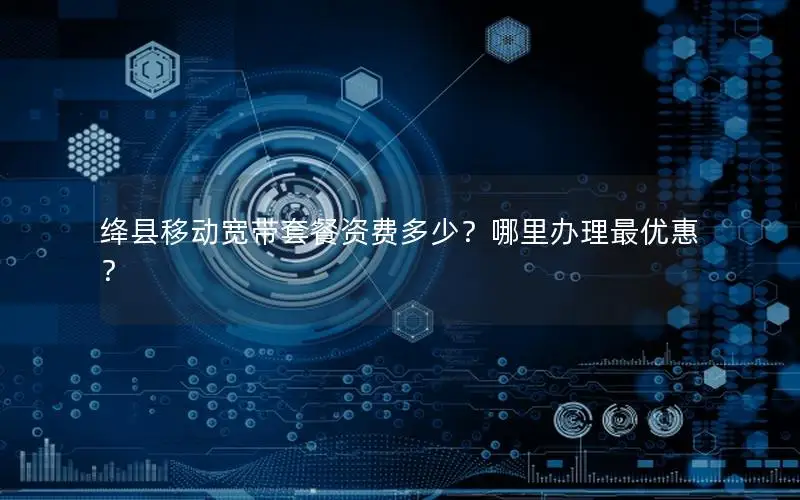 绛县移动宽带套餐资费多少？哪里办理最优惠？