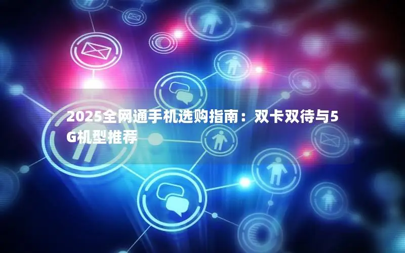 2025全网通手机选购指南：双卡双待与5G机型推荐