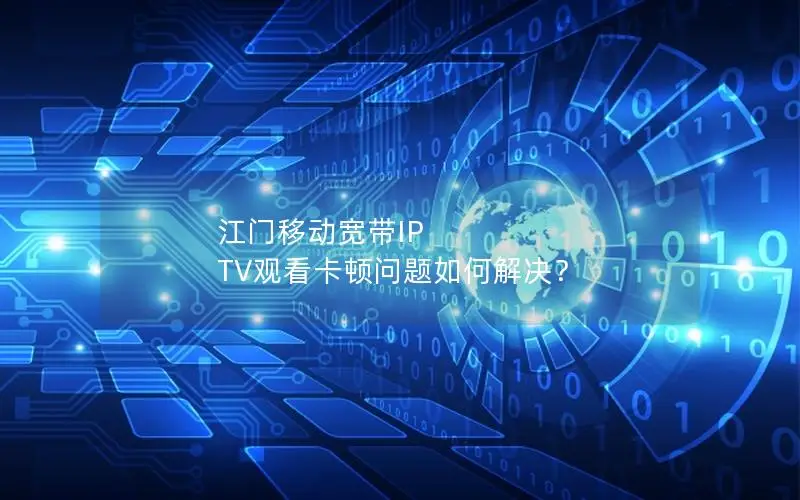 江门移动宽带IP TV观看卡顿问题如何解决？