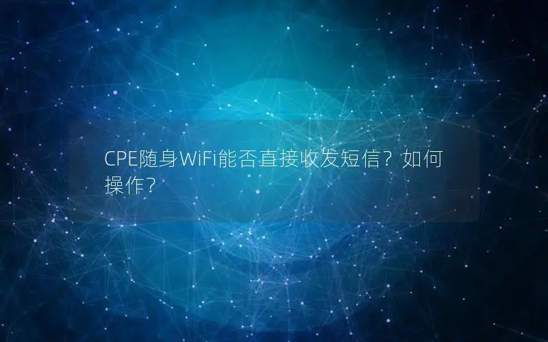 CPE随身WiFi能否直接收发短信？如何操作？