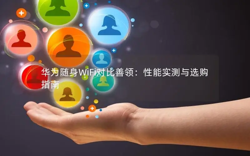 华为随身WiFi对比善领：性能实测与选购指南