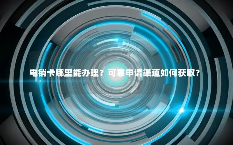 电销卡哪里能办理？可靠申请渠道如何获取？