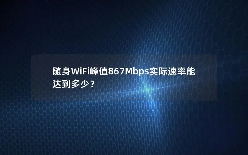 随身WiFi峰值867Mbps实际速率能达到多少？
