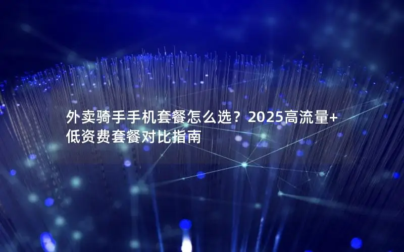 外卖骑手手机套餐怎么选？2025高流量+低资费套餐对比指南