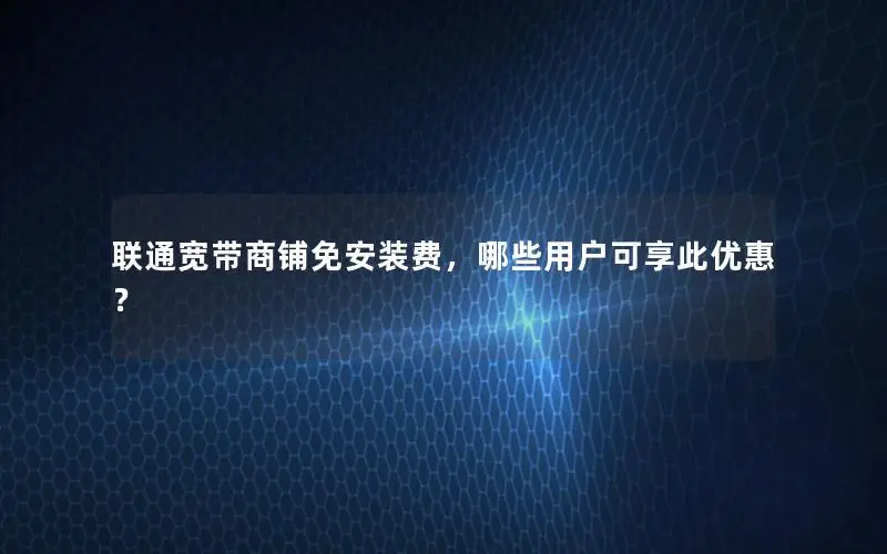 联通宽带商铺免安装费，哪些用户可享此优惠？