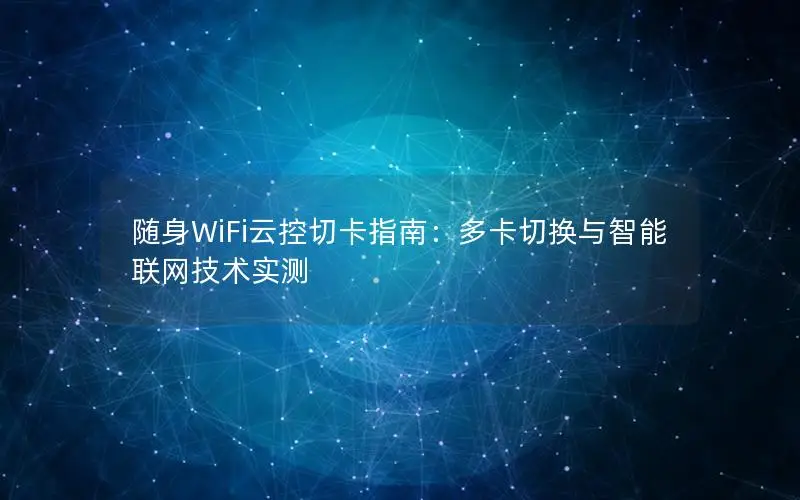 随身WiFi云控切卡指南：多卡切换与智能联网技术实测