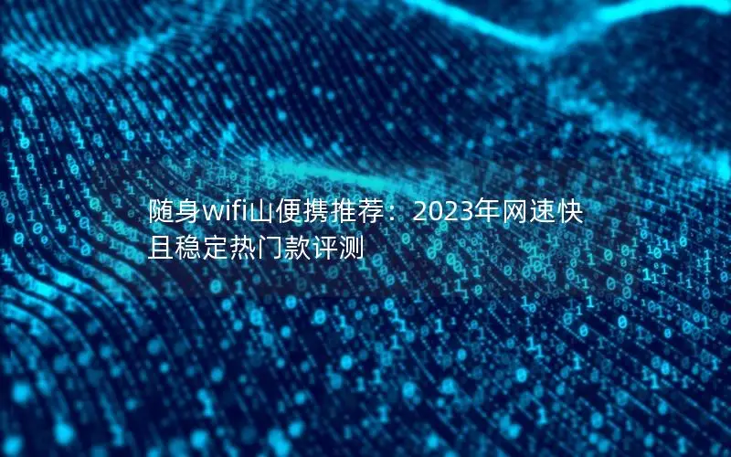 随身wifi山便携推荐：2023年网速快且稳定热门款评测