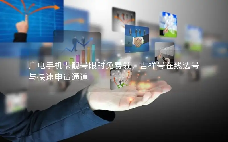 广电手机卡靓号限时免费领，吉祥号在线选号与快速申请通道
