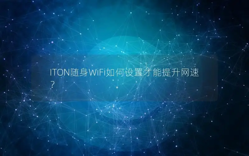 ITON随身WiFi如何设置才能提升网速？
