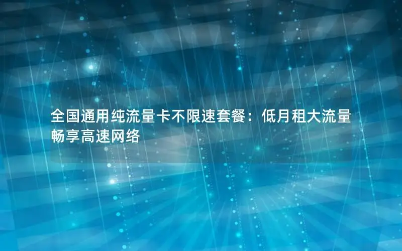 全国通用纯流量卡不限速套餐：低月租大流量畅享高速网络