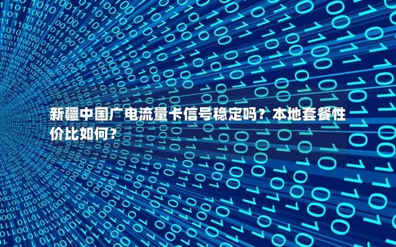 新疆中国广电流量卡信号稳定吗？本地套餐性价比如何？