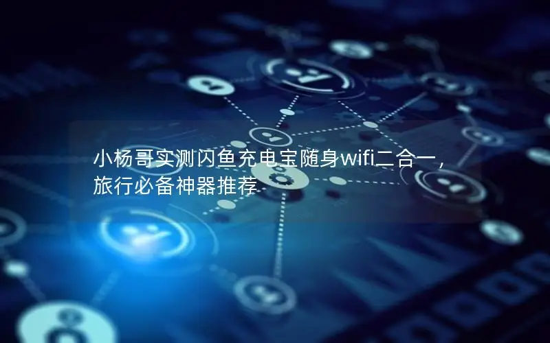 小杨哥实测闪鱼充电宝随身wifi二合一，旅行必备神器推荐