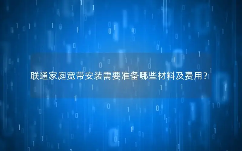 联通家庭宽带安装需要准备哪些材料及费用？