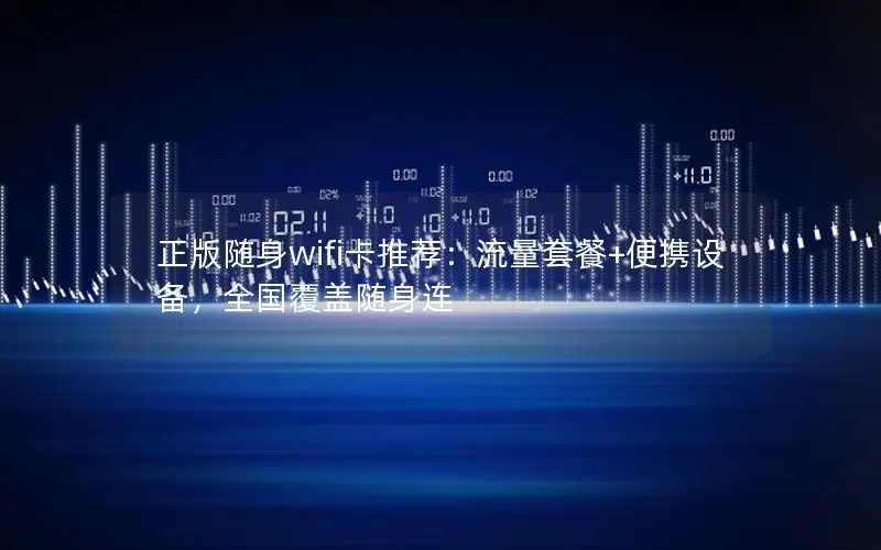 正版随身wifi卡推荐：流量套餐+便携设备，全国覆盖随身连