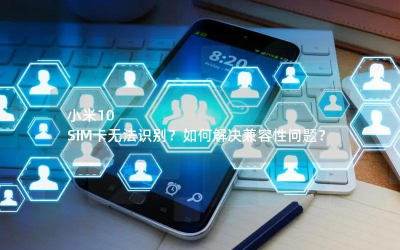 小米10 SIM卡无法识别？如何解决兼容性问题？