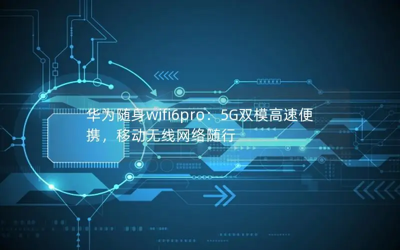 华为随身wifi6pro：5G双模高速便携，移动无线网络随行