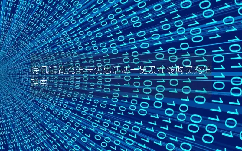 嗨讯话费充值卡优惠活动一览及在线购买充值指南
