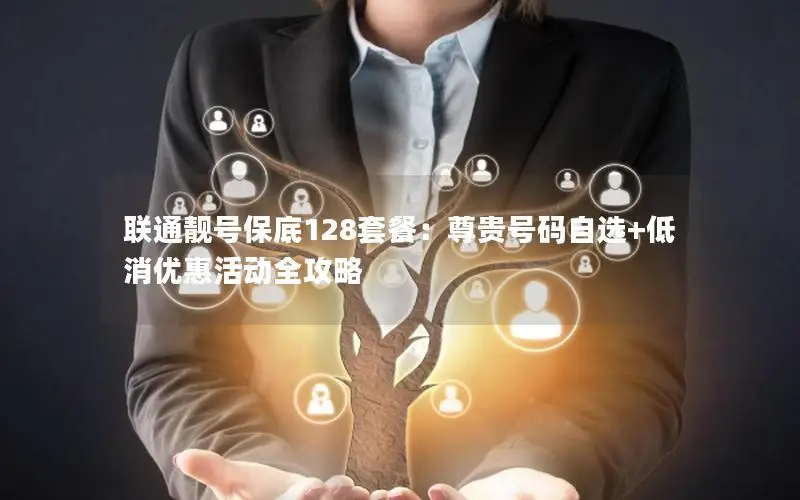 联通靓号保底128套餐：尊贵号码自选+低消优惠活动全攻略