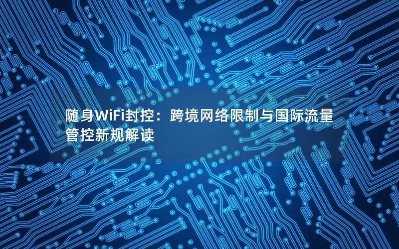 随身WiFi封控：跨境网络限制与国际流量管控新规解读