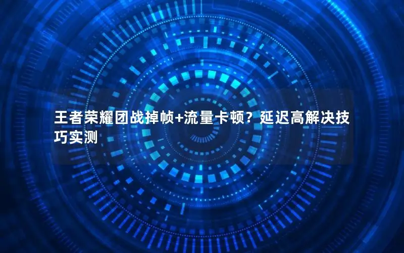 王者荣耀团战掉帧+流量卡顿？延迟高解决技巧实测