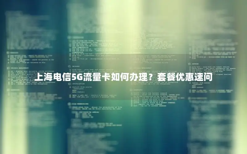 上海电信5G流量卡如何办理？套餐优惠速问