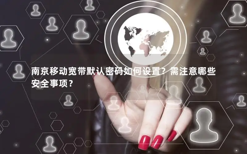 南京移动宽带默认密码如何设置？需注意哪些安全事项？
