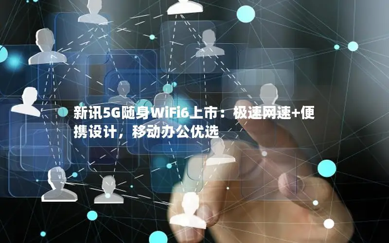 新讯5G随身WiFi6上市：极速网速+便携设计，移动办公优选