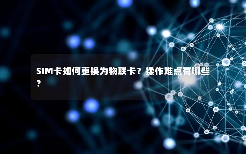 SIM卡如何更换为物联卡？操作难点有哪些？