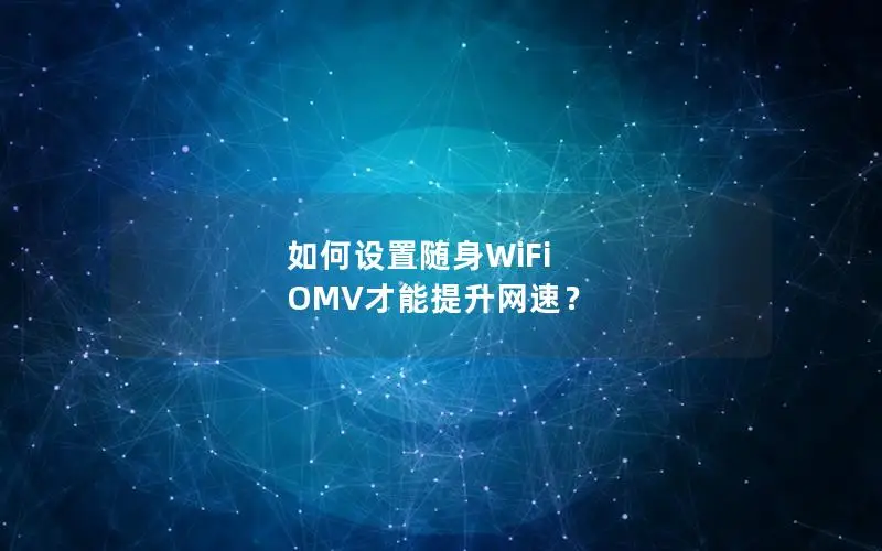 如何设置随身WiFi OMV才能提升网速？