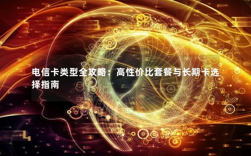 电信卡类型全攻略：高性价比套餐与长期卡选择指南