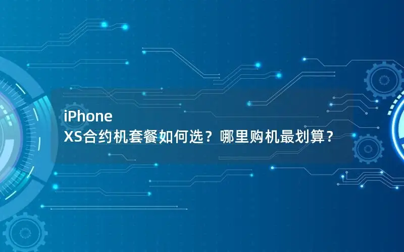 iPhone XS合约机套餐如何选？哪里购机最划算？