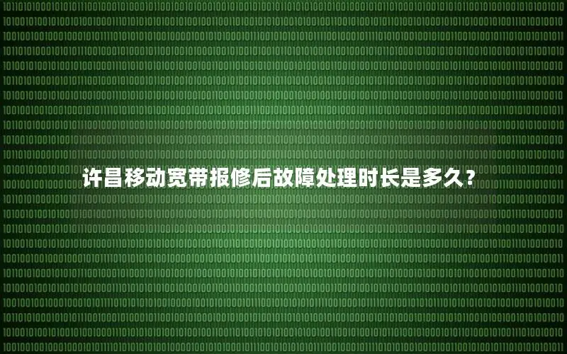 许昌移动宽带报修后故障处理时长是多久？