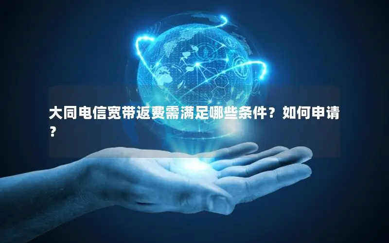 大同电信宽带返费需满足哪些条件？如何申请？