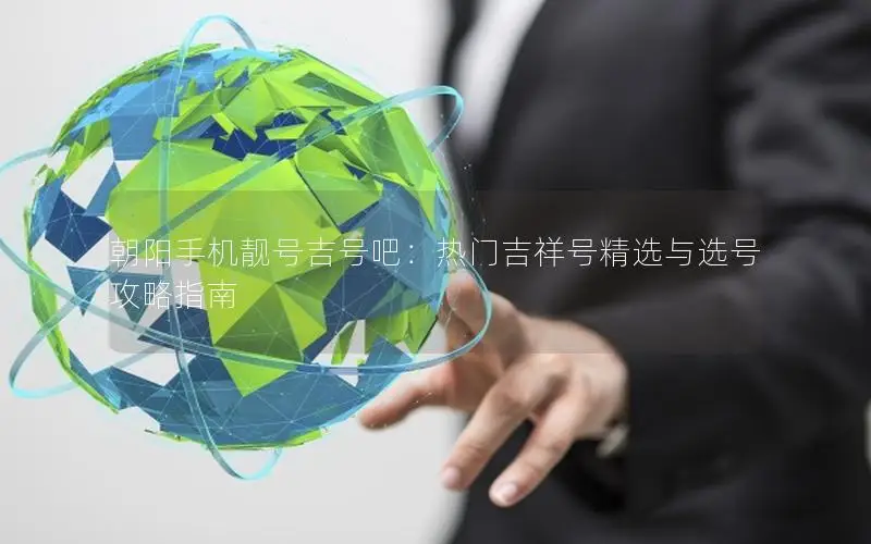 朝阳手机靓号吉号吧：热门吉祥号精选与选号攻略指南