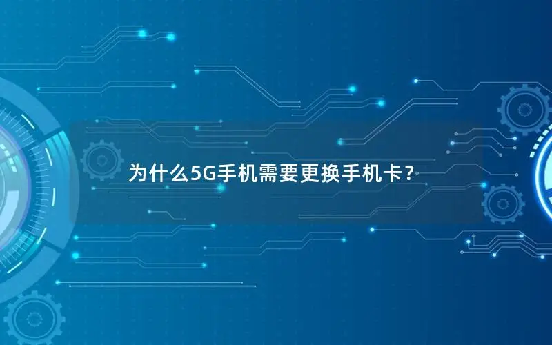 为什么5G手机需要更换手机卡？