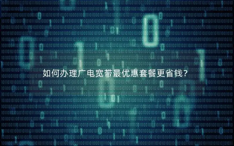 如何办理广电宽带最优惠套餐更省钱？
