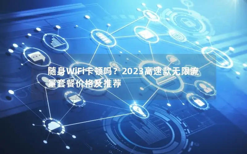随身WiFi卡顿吗？2023高速款无限流量套餐价格及推荐