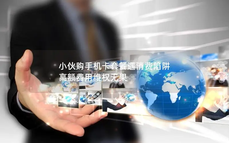 小伙购手机卡套餐遇消费陷阱 高额费用维权无果