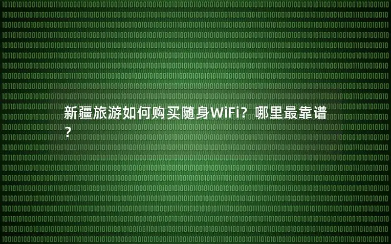 新疆旅游如何购买随身WiFi？哪里最靠谱？
