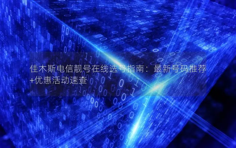 佳木斯电信靓号在线选号指南：最新号码推荐+优惠活动速查