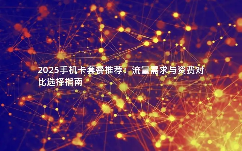 2025手机卡套餐推荐：流量需求与资费对比选择指南