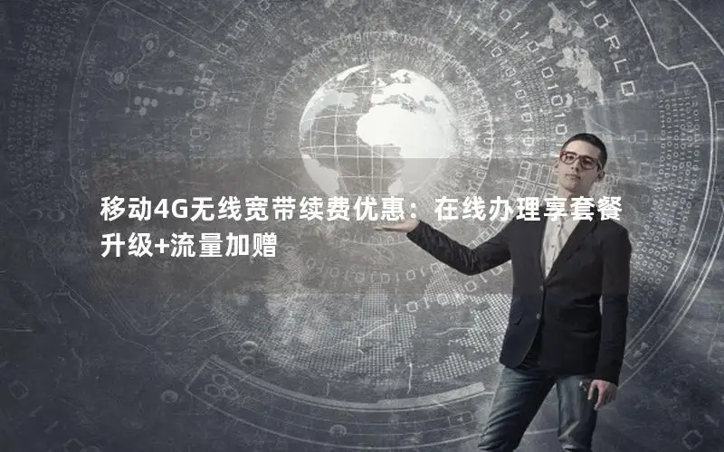 移动4G无线宽带续费优惠：在线办理享套餐升级+流量加赠