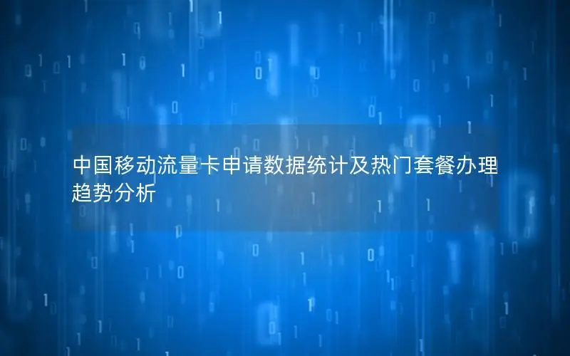 中国移动流量卡申请数据统计及热门套餐办理趋势分析