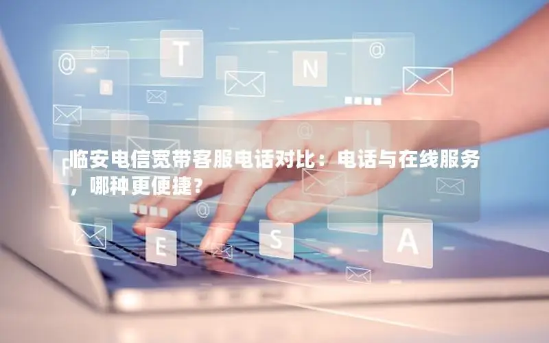 临安电信宽带客服电话对比：电话与在线服务，哪种更便捷？